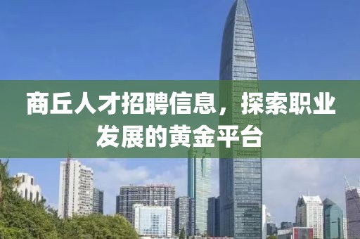 商丘人才招聘信息，探索职业发展的黄金平台
