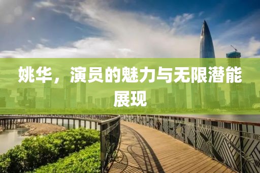 姚华，演员的魅力与无限潜能展现