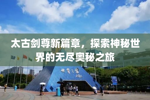 太古剑尊新篇章，探索神秘世界的无尽奥秘之旅