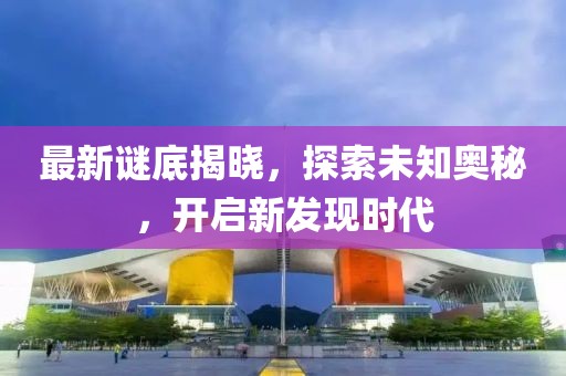 最新谜底揭晓，探索未知奥秘，开启新发现时代