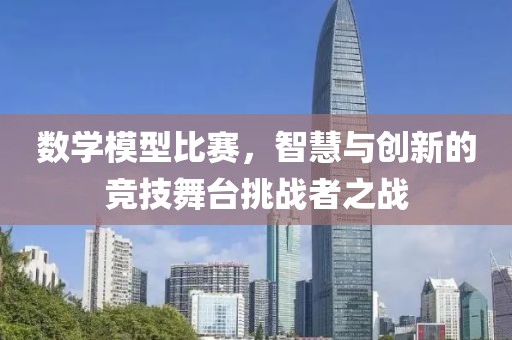 数学模型比赛，智慧与创新的竞技舞台挑战者之战