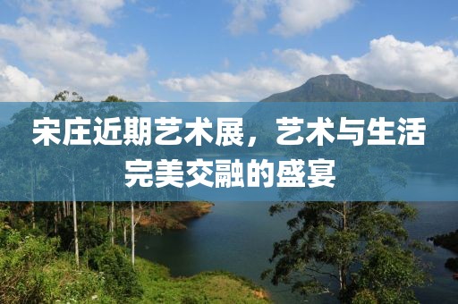 宋庄近期艺术展，艺术与生活完美交融的盛宴