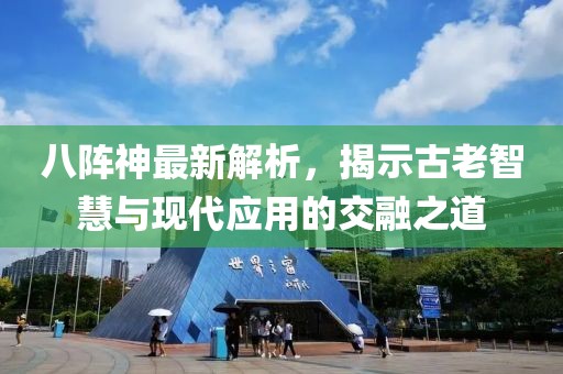 八阵神最新解析，揭示古老智慧与现代应用的交融之道