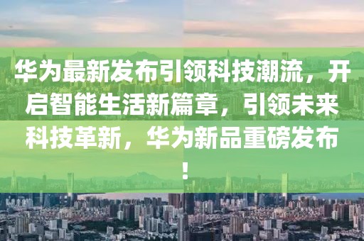 华为最新发布引领科技潮流，开启智能生活新篇章，引领未来科技革新，华为新品重磅发布！
