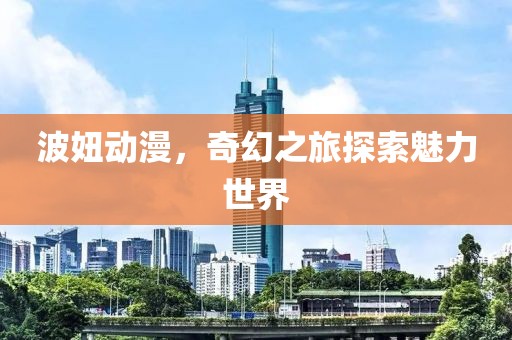 波妞动漫，奇幻之旅探索魅力世界