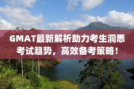 GMAT最新解析助力考生洞悉考试趋势，高效备考策略！
