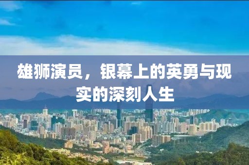 雄狮演员，银幕上的英勇与现实的深刻人生