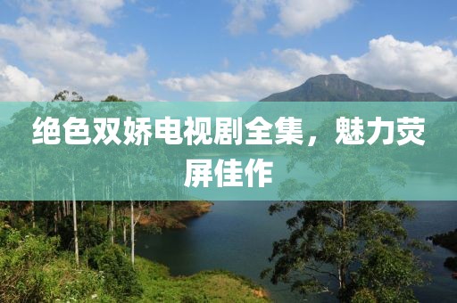 绝色双娇电视剧全集，魅力荧屏佳作