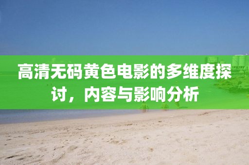 高清无码黄色电影的多维度探讨，内容与影响分析