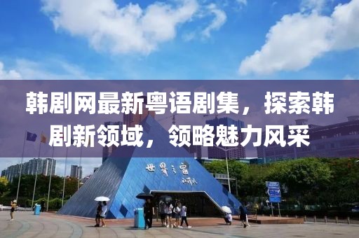 韩剧网最新粤语剧集，探索韩剧新领域，领略魅力风采