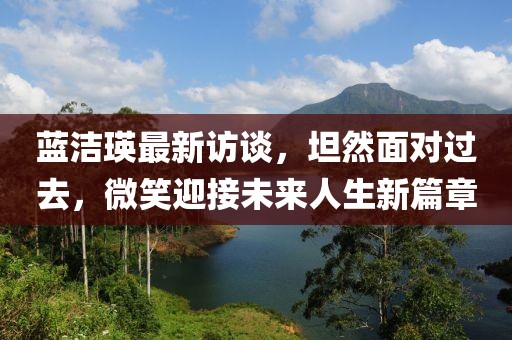 蓝洁瑛最新访谈，坦然面对过去，微笑迎接未来人生新篇章