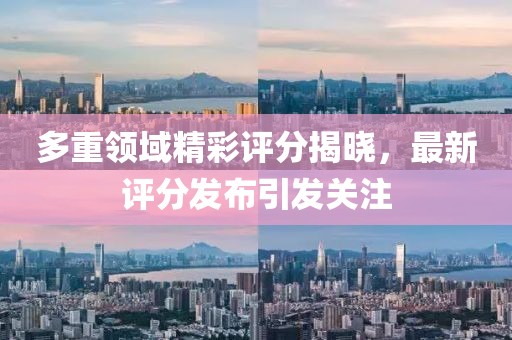 多重领域精彩评分揭晓，最新评分发布引发关注