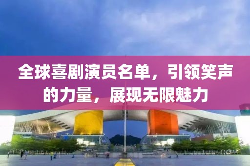 全球喜剧演员名单，引领笑声的力量，展现无限魅力