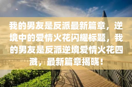 我的男友是反派最新篇章，逆境中的爱情火花闪耀标题，我的男友是反派逆境爱情火花四溅，最新篇章揭晓！