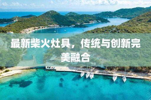 最新柴火灶具，传统与创新完美融合