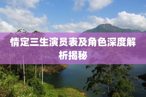 情定三生演员表及角色深度解析揭秘