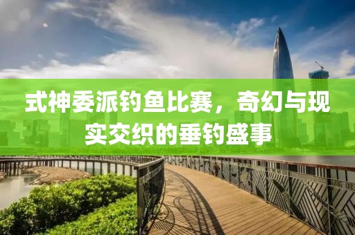 式神委派钓鱼比赛，奇幻与现实交织的垂钓盛事