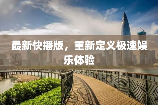 最新快播版，重新定义极速娱乐体验