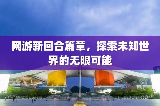 网游新回合篇章，探索未知世界的无限可能