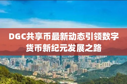 DGC共享币最新动态引领数字货币新纪元发展之路