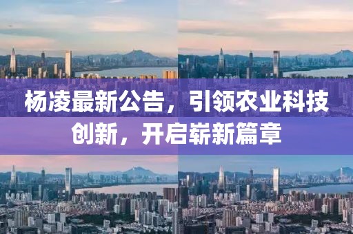 杨凌最新公告，引领农业科技创新，开启崭新篇章