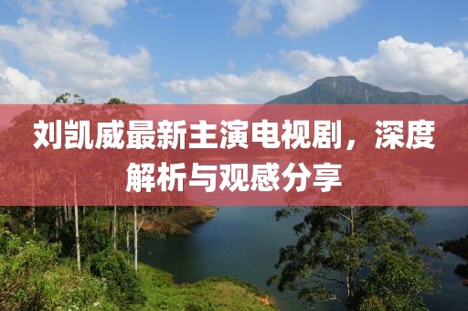 刘凯威最新主演电视剧，深度解析与观感分享