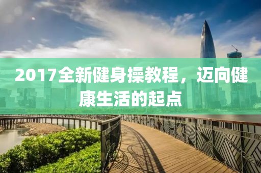 2017全新健身操教程，迈向健康生活的起点