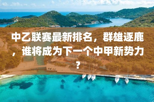 中乙联赛最新排名，群雄逐鹿，谁将成为下一个中甲新势力？