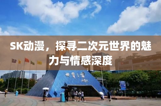 SK动漫，探寻二次元世界的魅力与情感深度