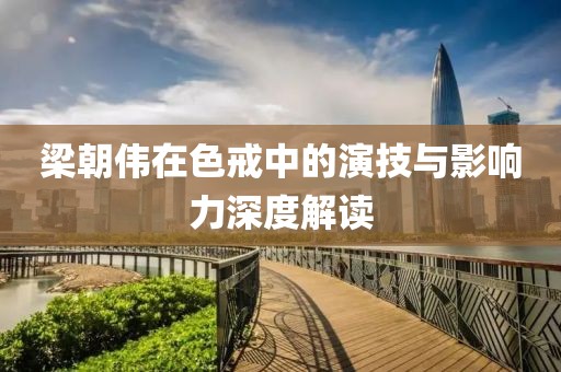 梁朝伟在色戒中的演技与影响力深度解读