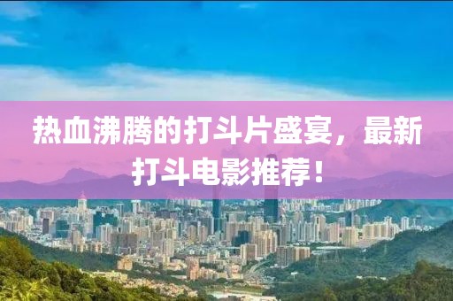 热血沸腾的打斗片盛宴，最新打斗电影推荐！