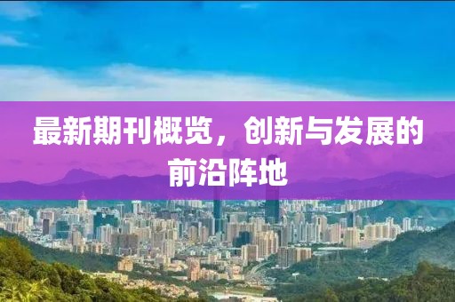 最新期刊概览，创新与发展的前沿阵地