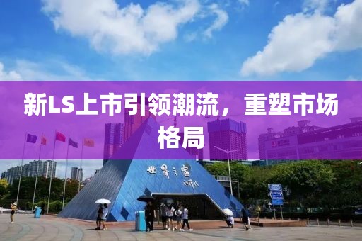 新LS上市引领潮流，重塑市场格局