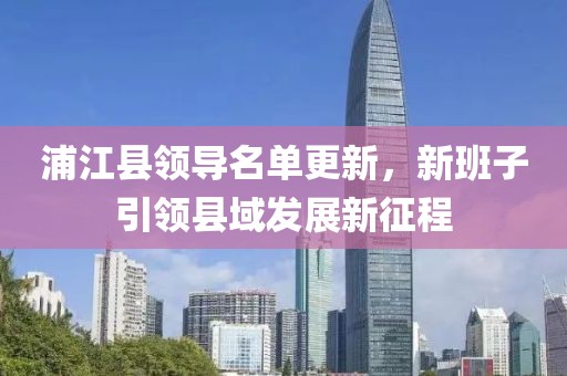 浦江县领导名单更新，新班子引领县域发展新征程