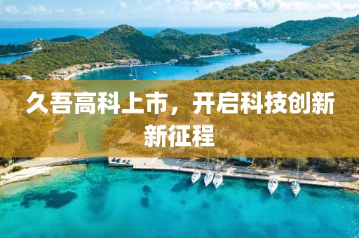 久吾高科上市，开启科技创新新征程