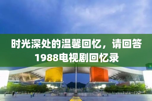 时光深处的温馨回忆，请回答1988电视剧回忆录