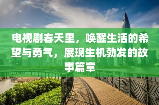 电视剧春天里，唤醒生活的希望与勇气，展现生机勃发的故事篇章