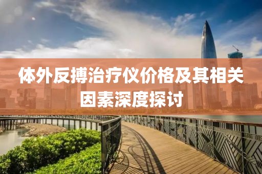体外反搏治疗仪价格及其相关因素深度探讨