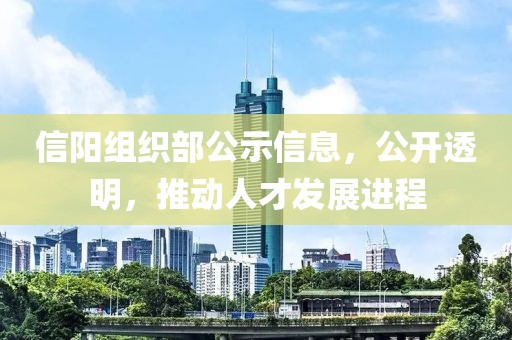 信阳组织部公示信息，公开透明，推动人才发展进程