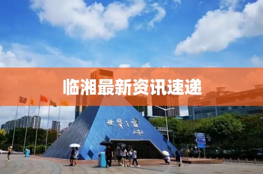临湘最新资讯速递