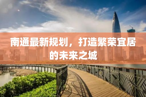 南通最新规划，打造繁荣宜居的未来之城
