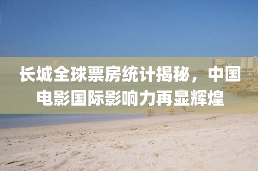 长城全球票房统计揭秘，中国电影国际影响力再显辉煌