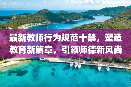最新教师行为规范十禁，塑造教育新篇章，引领师德新风尚