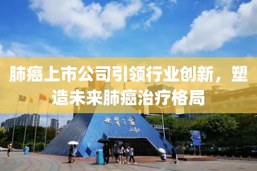 肺癌上市公司引领行业创新，塑造未来肺癌治疗格局