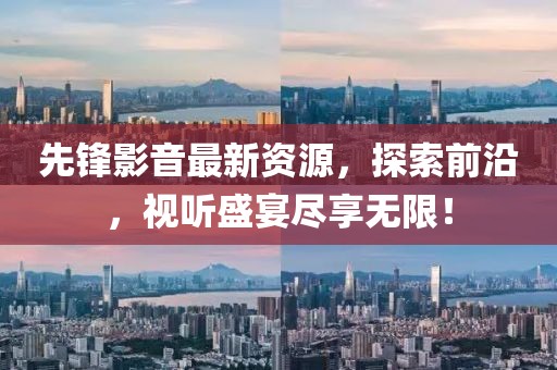 先锋影音最新资源，探索前沿，视听盛宴尽享无限！