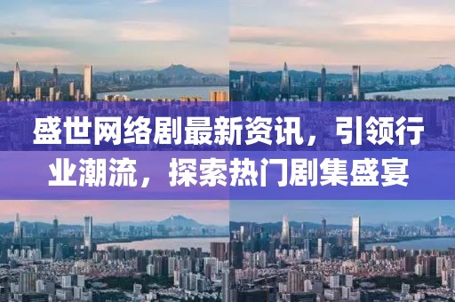 盛世网络剧最新资讯，引领行业潮流，探索热门剧集盛宴