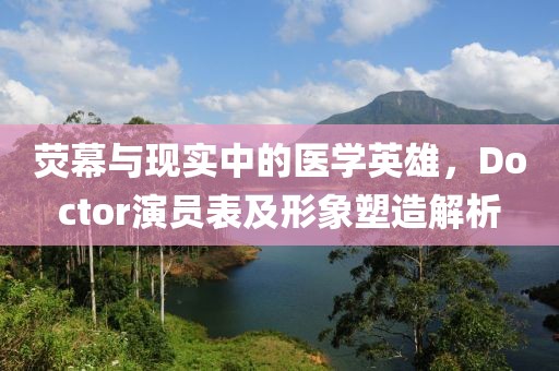 荧幕与现实中的医学英雄，Doctor演员表及形象塑造解析