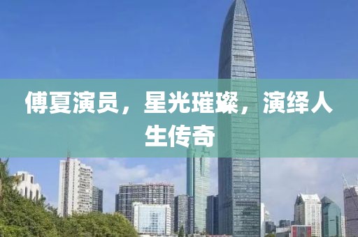 傅夏演员，星光璀璨，演绎人生传奇