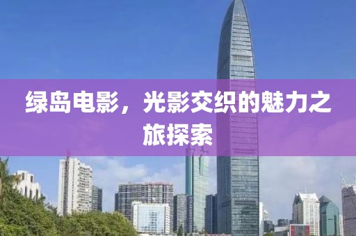 绿岛电影，光影交织的魅力之旅探索