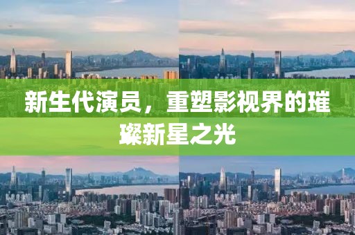 新生代演员，重塑影视界的璀璨新星之光